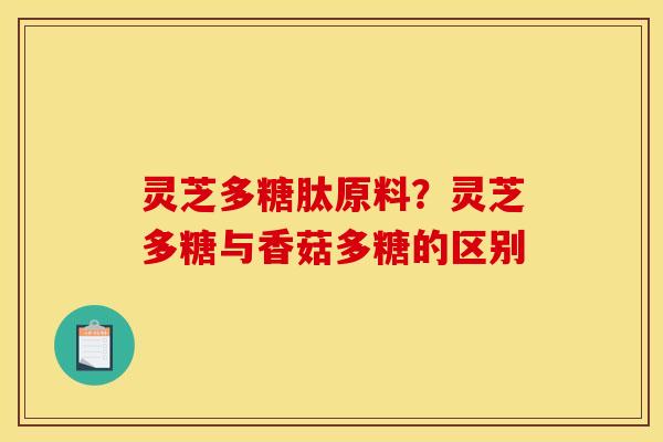 灵芝多糖肽原料？灵芝多糖与香菇多糖的区别