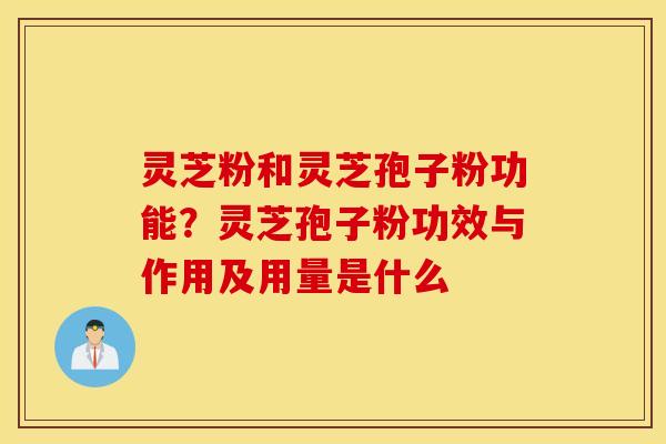 灵芝粉和灵芝孢子粉功能？灵芝孢子粉功效与作用及用量是什么
