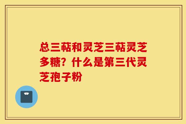 总三萜和灵芝三萜灵芝多糖？什么是第三代灵芝孢子粉