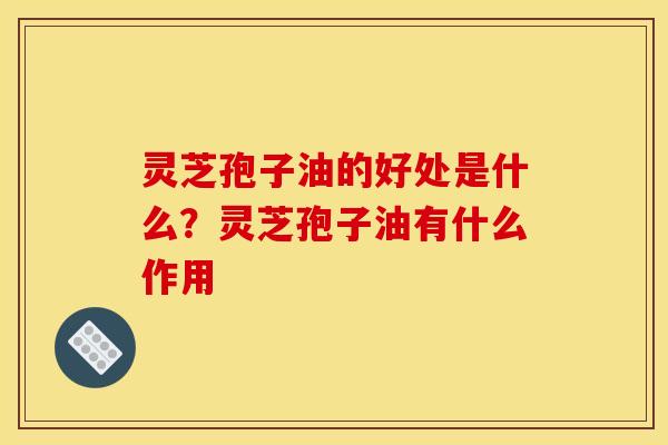 灵芝孢子油的好处是什么？灵芝孢子油有什么作用