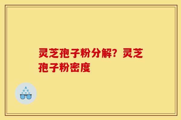 灵芝孢子粉分解？灵芝孢子粉密度