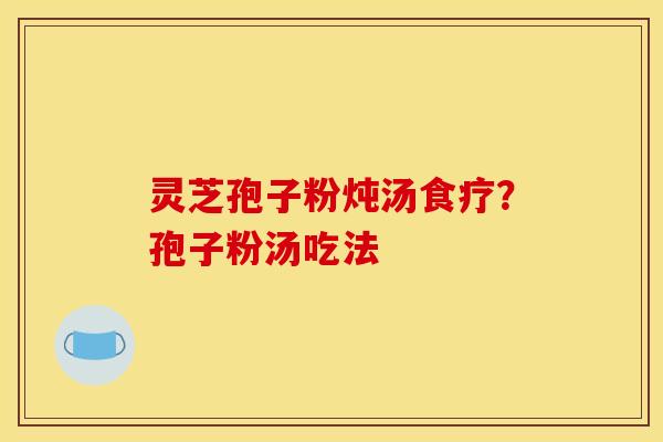 灵芝孢子粉炖汤食疗？孢子粉汤吃法