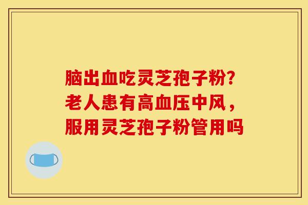 脑出血吃灵芝孢子粉？老人患有高血压中风，服用灵芝孢子粉管用吗