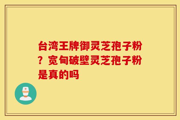 台湾王牌御灵芝孢子粉？宽甸破壁灵芝孢子粉是真的吗