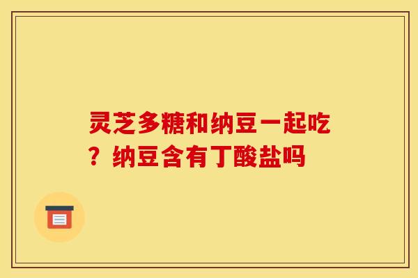 灵芝多糖和纳豆一起吃？纳豆含有丁酸盐吗