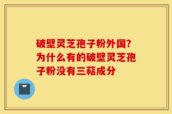 破壁灵芝孢子粉外国？为什么有的破壁灵芝孢子粉没有三萜成分