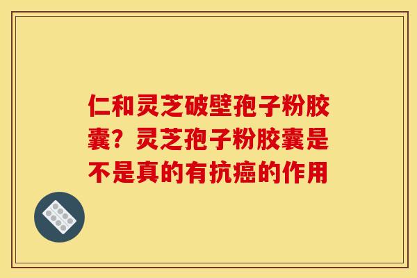 仁和灵芝破壁孢子粉胶囊？灵芝孢子粉胶囊是不是真的有抗癌的作用