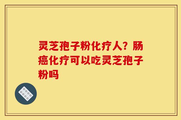 灵芝孢子粉化疗人？肠癌化疗可以吃灵芝孢子粉吗