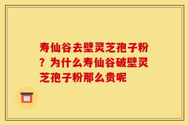 寿仙谷去壁灵芝孢子粉？为什么寿仙谷破壁灵芝孢子粉那么贵呢