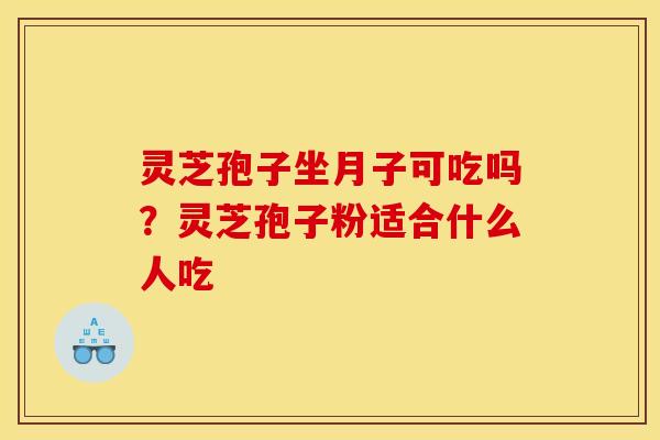 灵芝孢子坐月子可吃吗？灵芝孢子粉适合什么人吃