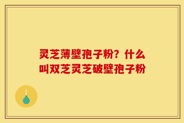 灵芝薄壁孢子粉？什么叫双芝灵芝破壁孢子粉