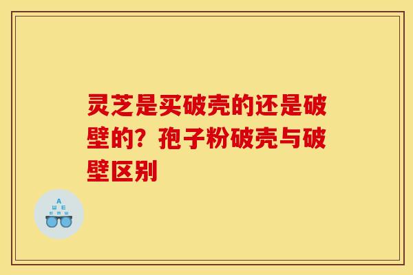 灵芝是买破壳的还是破壁的？孢子粉破壳与破壁区别