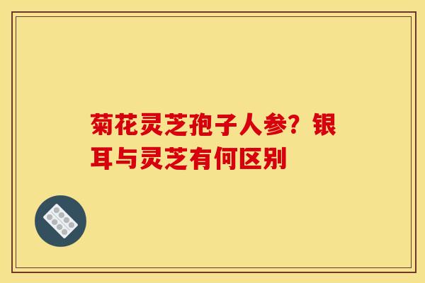 菊花灵芝孢子人参？银耳与灵芝有何区别