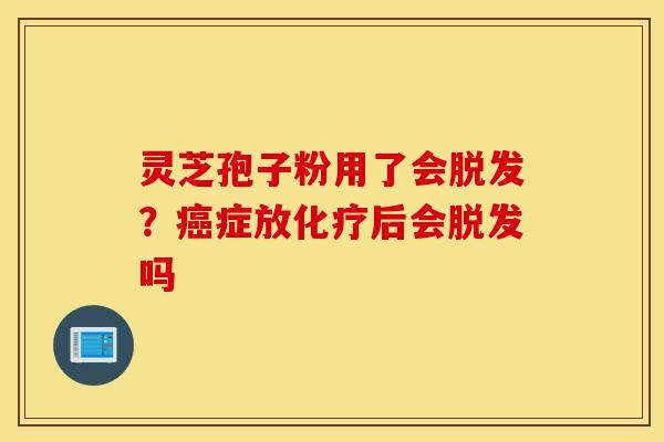 灵芝孢子粉用了会脱发？癌症放化疗后会脱发吗