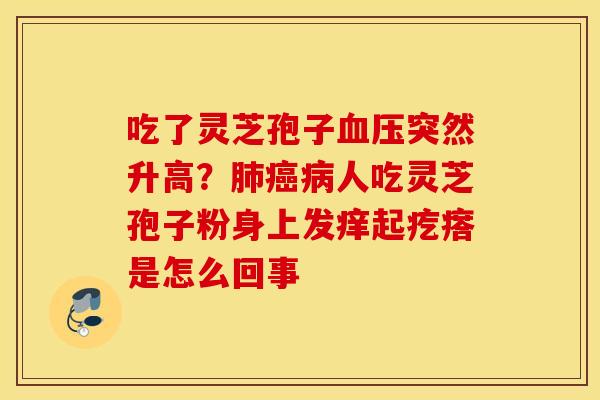 吃了灵芝孢子血压突然升高？肺癌病人吃灵芝孢子粉身上发痒起疙瘩是怎么回事
