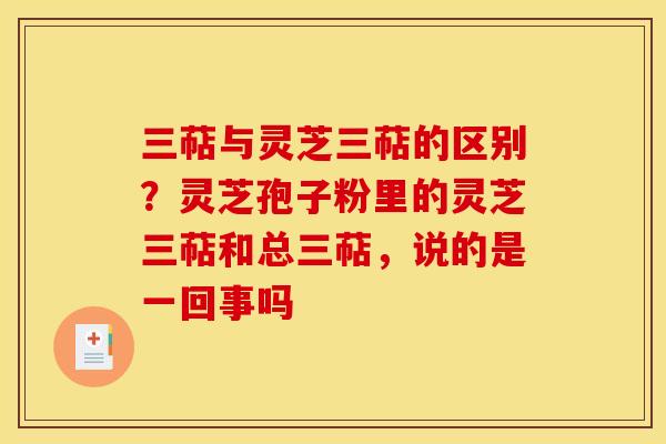 三萜与灵芝三萜的区别？灵芝孢子粉里的灵芝三萜和总三萜，说的是一回事吗