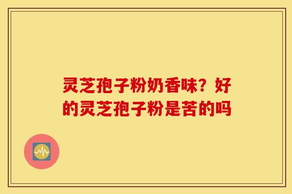 灵芝孢子粉奶香味？好的灵芝孢子粉是苦的吗