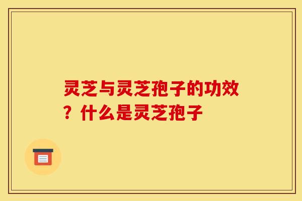 灵芝与灵芝孢子的功效？什么是灵芝孢子