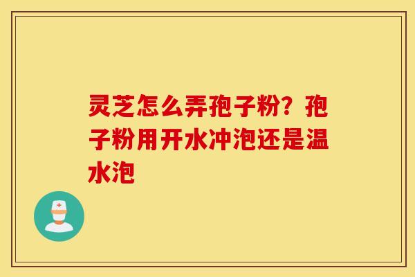 灵芝怎么弄孢子粉？孢子粉用开水冲泡还是温水泡