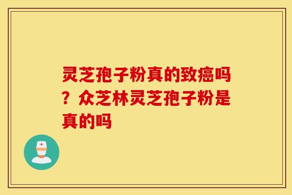 灵芝孢子粉真的致癌吗？众芝林灵芝孢子粉是真的吗
