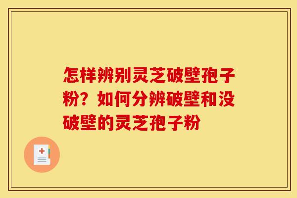 怎样辨别灵芝破壁孢子粉？如何分辨破壁和没破壁的灵芝孢子粉
