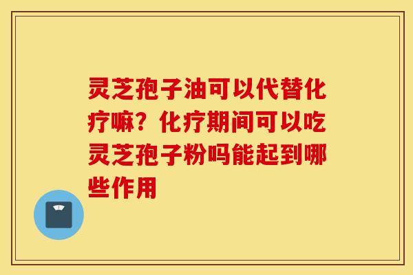 灵芝孢子油可以代替化疗嘛？化疗期间可以吃灵芝孢子粉吗能起到哪些作用