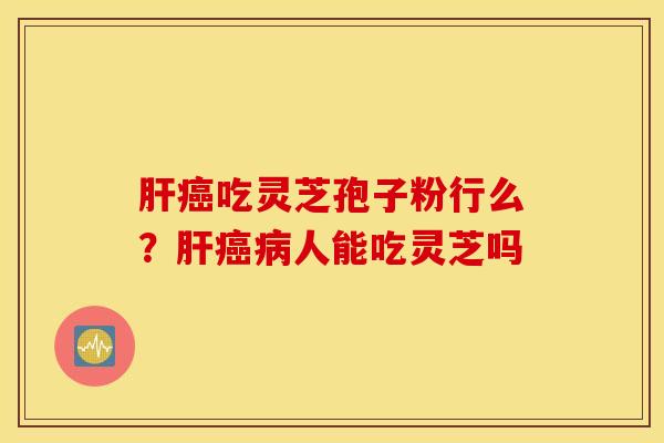 肝癌吃灵芝孢子粉行么？肝癌病人能吃灵芝吗
