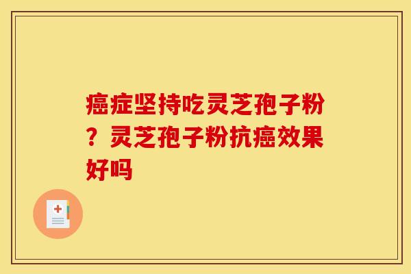 癌症坚持吃灵芝孢子粉？灵芝孢子粉抗癌效果好吗