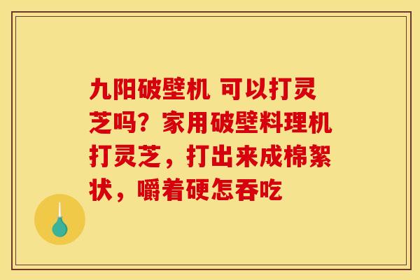 九阳破壁机 可以打灵芝吗？家用破壁料理机打灵芝，打出来成棉絮状，嚼着硬怎吞吃