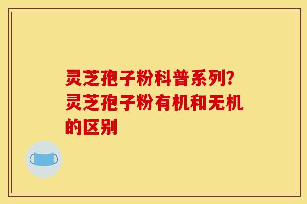 灵芝孢子粉科普系列？灵芝孢子粉有机和无机的区别