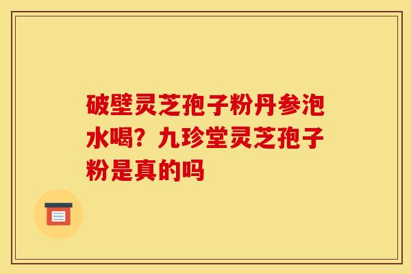 破壁灵芝孢子粉丹参泡水喝？九珍堂灵芝孢子粉是真的吗