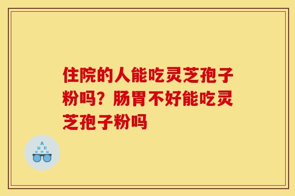 住院的人能吃灵芝孢子粉吗？肠胃不好能吃灵芝孢子粉吗