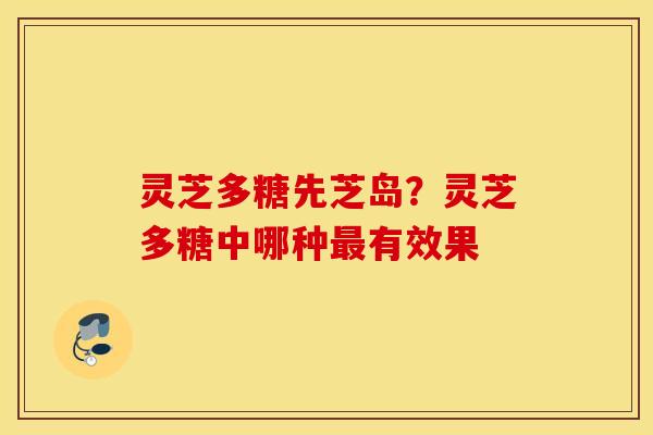 灵芝多糖先芝岛？灵芝多糖中哪种最有效果
