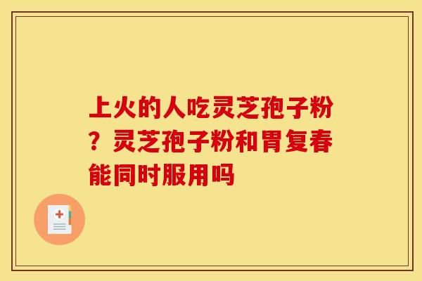 上火的人吃灵芝孢子粉？灵芝孢子粉和胃复春能同时服用吗