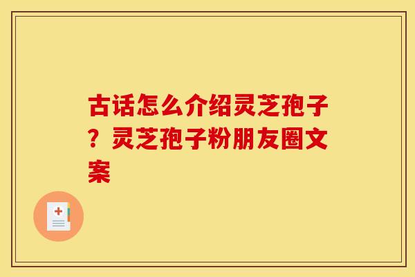 古话怎么介绍灵芝孢子？灵芝孢子粉朋友圈文案