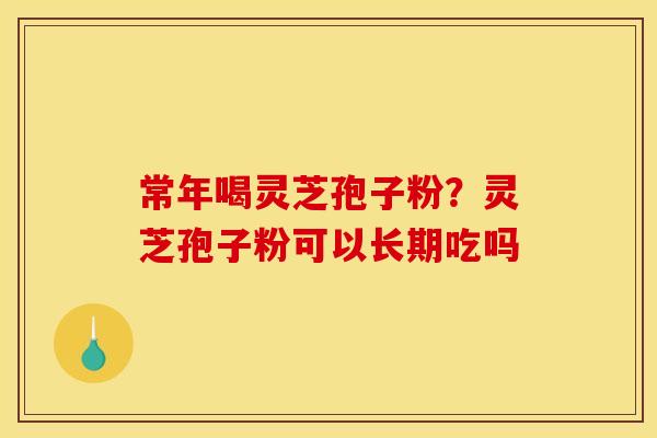 常年喝灵芝孢子粉？灵芝孢子粉可以长期吃吗