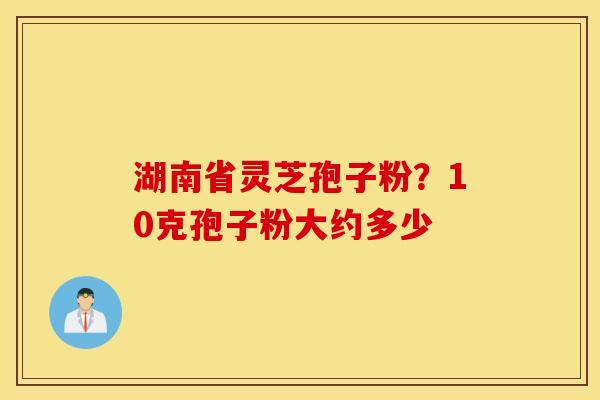 湖南省灵芝孢子粉？10克孢子粉大约多少