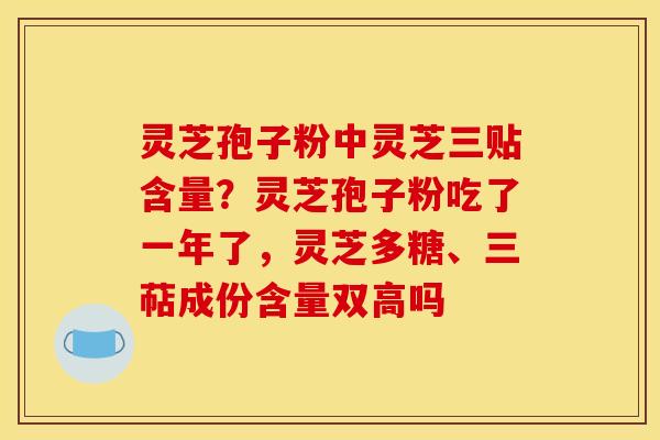 灵芝孢子粉中灵芝三贴含量？灵芝孢子粉吃了一年了，灵芝多糖、三萜成份含量双高吗