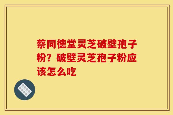 蔡同德堂灵芝破壁孢子粉？破壁灵芝孢子粉应该怎么吃