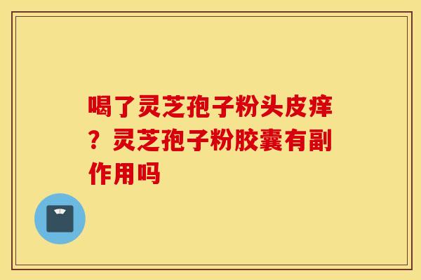 喝了灵芝孢子粉头皮痒？灵芝孢子粉胶囊有副作用吗
