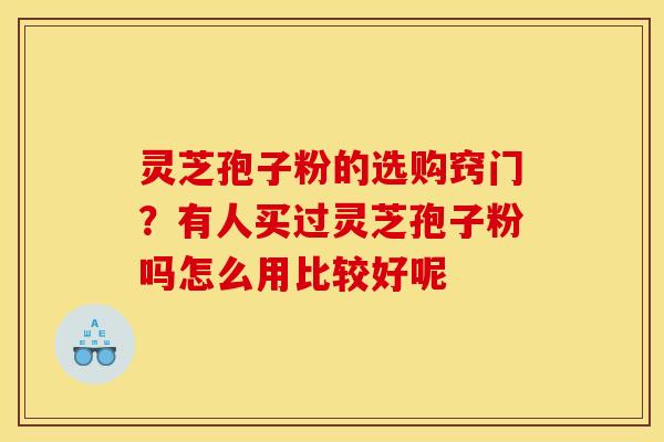 灵芝孢子粉的选购窍门？有人买过灵芝孢子粉吗怎么用比较好呢