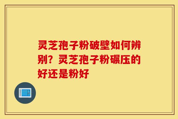 灵芝孢子粉破壁如何辨别？灵芝孢子粉碾压的好还是粉好