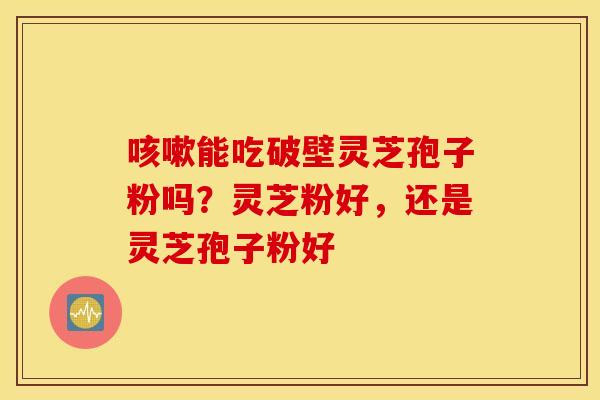 咳嗽能吃破壁灵芝孢子粉吗？灵芝粉好，还是灵芝孢子粉好