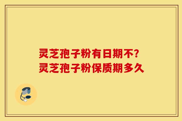 灵芝孢子粉有日期不？灵芝孢子粉保质期多久