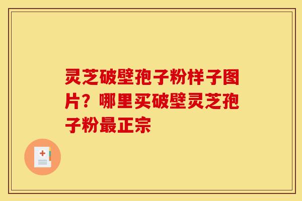 灵芝破壁孢子粉样子图片？哪里买破壁灵芝孢子粉最正宗