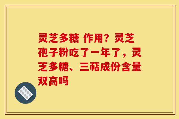 灵芝多糖 作用？灵芝孢子粉吃了一年了，灵芝多糖、三萜成份含量双高吗