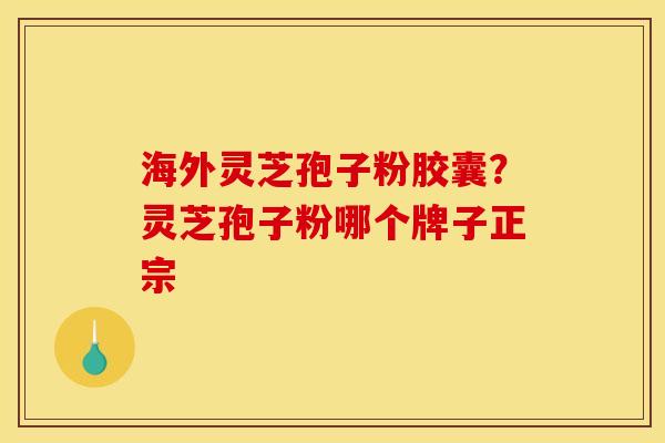 海外灵芝孢子粉胶囊？灵芝孢子粉哪个牌子正宗