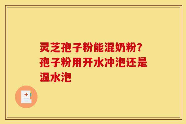 灵芝孢子粉能混奶粉？孢子粉用开水冲泡还是温水泡