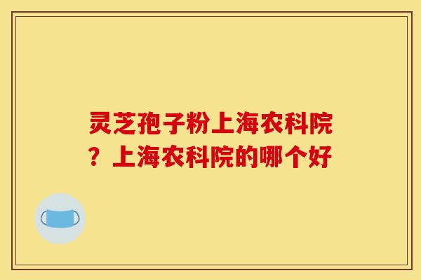 灵芝孢子粉上海农科院？上海农科院的哪个好