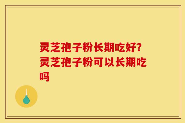 灵芝孢子粉长期吃好？灵芝孢子粉可以长期吃吗